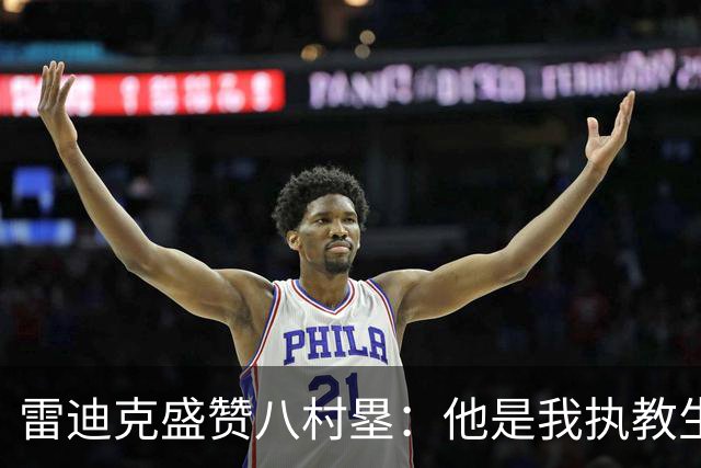 雷迪克盛赞八村塁：他是我执教生涯中最喜爱的球员之一